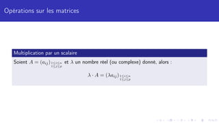 Opérations sur les matrices
Multiplication par un scalaire
Soient A = (aij)1≤i≤n
1≤j≤p
et λ un nombre réel (ou complexe) donné, alors :
λ · A = (λaij)1≤i≤n
1≤j≤p
 