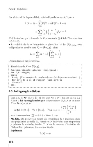 Partie 3 – Probabilités


Par additivité de la probabilité, puis indépendance de X, Y , on a
                                       n
                   P (Z = k) =             P (X = i) P (Y = k − i)
                                     i=0
                                      n
                                            n      m
                                 =                          pk qn+m−k
                                     i=0
                                            i     k−i
d’où le résultat, par la formule de Vandermonde (§ 4.3 de l’Introduction
et § 7.4.3).
• La stabilité de la loi binomiale se généralise : si les (Xi )1 i m sont
indépendantes et telles que Xi → B (ni , p) , alors
                                 m                  m
                          Ym =         Xi → B            ni , p
                                 i=1               i=1

Démonstration par récurrence.

  Simulation de X → B (n, p).
   ÙÒ Ø ÓÒ    ÒÓÑ´Ò ÒØ      Ö Ô Ö Ðµ Ö Ð
  Ú Ö ¸ ÒØ Ö
       Ò
        ¼ { va compter le nombre de succès à l’épreuve Ö Ò ÓÑ Ô }
     ÓÖ    ½ ØÓ Ò Ó      Ö Ò ÓÑ Ô Ø Ò         ·½
      ÒÓÑ
   Ò

4.3 Loi hypergéométrique

  Soit n, N ∈ N∗ et p ∈ ]0 ; 1[ tels que Np ∈ N∗ . On dit que la v.a
  X suit la loi hypergéométrique de paramètres N, n, p, et on note
  X → H (N, n, p), ssi
                                                                  Np    N(1−p)
                                                                  k       n−k
      X (V) ⊂ 0, n ; ∀k ∈ 0, n ,                P (X = k) =             N
                                                                        n
  avec la convention n = 0 si k < 0 ou k > n.
                        k
  Modèle. On prélève au hasard un échantillon de n individus dans
  une population de taille N. Parmi ces N individus, une proportion
  p présente le caractère étudié C. X est le nombre d’individus de
  l’échantillon présentant le caractère étudié.
  Espérance
                                E (X) = np


192
 