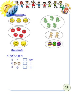 12 
C- Join the equal sets:- 
Question 3: 
A- Put >, < or =: 
a) 7 Eight 
b) 1 
c) 
1 
2 
1 
4  