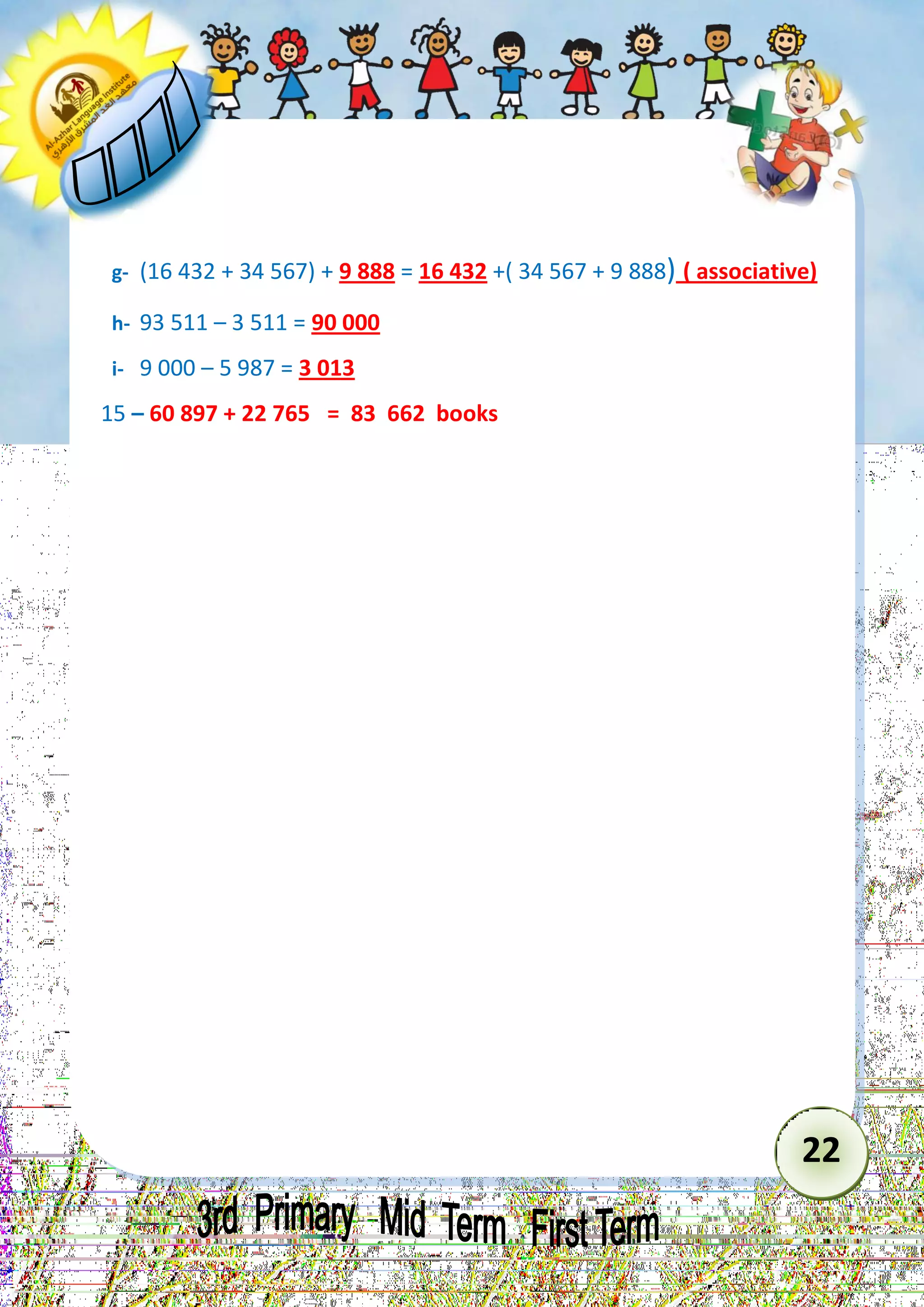 22 
g- (16 432 + 34 567) + 9 888 = 16 432 +( 34 567 + 9 888) ( associative) 
h- 93 511 – 3 511 = 90 000 
i- 9 000 – 5 987 = 3 013 
15 – 60 897 + 22 765 = 83 662 books 
 