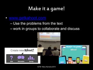 Make it a game! 
• www.getkahoot.com 
– Use the problems from the text 
– work in groups to collaborate and discuss 
ICTM ...
