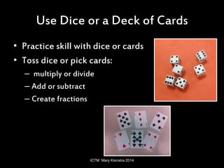 Use Dice or a Deck of Cards 
• Practice skill with dice or cards 
• Toss dice or pick cards: 
– multiply or divide 
– Add ...