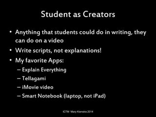 Student as Creators 
• Anything that students could do in writing, they 
can do on a video 
• Write scripts, not explanati...