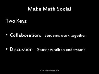 Make Math Social 
Two Keys: 
• Collaboration: Students work together 
• Discussion: Students talk to understand 
ICTM Mary...