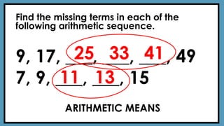 Find the missing terms in each of the
following arithmetic sequence.
9, 17, ___, ___, ___, 49
7, 9, ___, ___, 15
25 33 41
11 13
ARITHMETIC MEANS
 
