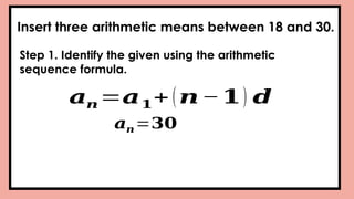 Insert three arithmetic means between 18 and 30.
Step 1. Identify the given using the arithmetic
sequence formula.
𝒂𝒏 =𝒂𝟏+(𝒏−𝟏) 𝒅
𝒂𝒏=𝟑𝟎
 