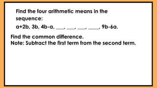Find the four arithmetic means in the
sequence:
a+2b, 3b, 4b-a, ___, ___, ___, ____, 9b-6a.
Find the common difference.
Note: Subtract the first term from the second term.
 