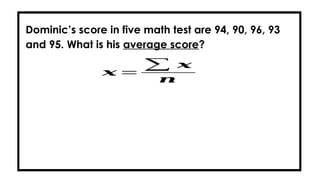 Dominic’s score in five math test are 94, 90, 96, 93
and 95. What is his average score?
𝒙 =
∑ 𝒙
𝒏
 