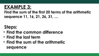 EXAMPLE 3:
Find the sum of the first 20 terms of the arithmetic
sequence 11, 16, 21, 26, 31, …
Steps:
• Find the common difference
• Find the last term
• Find the sum of the arithmetic
sequence
 