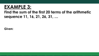 EXAMPLE 3:
Find the sum of the first 20 terms of the arithmetic
sequence 11, 16, 21, 26, 31, …
Given:
 