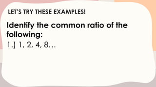LET’S TRY THESE EXAMPLES!
Identify the common ratio of the
following:
1.) 1, 2, 4, 8…
 