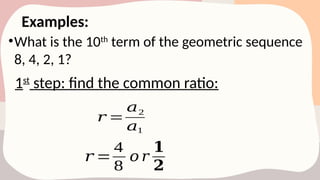 Examples:
•What is the 10th
term of the geometric sequence
8, 4, 2, 1?
1st
step: find the common ratio:
𝑟 =
𝑎2
𝑎1
𝑟 =
4
8
𝑜 𝑟
𝟏
𝟐
 