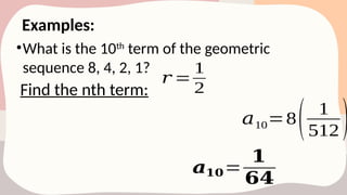 Examples:
•What is the 10th
term of the geometric
sequence 8, 4, 2, 1?
Find the nth term:
𝑟 =
1
2
𝑎10=8( 1
512 )
𝒂𝟏𝟎=
𝟏
𝟔𝟒
 