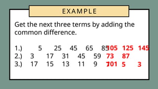 EXAMPLE
Get the next three terms by adding the
common difference.
1.) 5 25 45 65 85
2.) 3 17 31 45 59
3.) 17 15 13 11 9
105 125 145
73 87
101
7 5 3
 