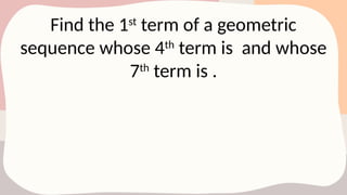 Find the 1st
term of a geometric
sequence whose 4th
term is and whose
7th
term is .
 