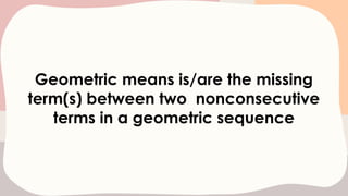 Geometric means is/are the missing
term(s) between two nonconsecutive
terms in a geometric sequence
 