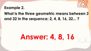 Example 2.
What is the three geometric means between 2
and 32 in the sequence; 2, 4, 8, 16, 32... ?
Answer: 4, 8, 16
 