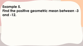 Example 5.
Find the positive geometric mean between -3
and -12.
 