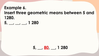 Example 6.
Insert three geometric means between 5 and
1280.
5, __, __, __, 1 280
5, __, 80, __, 1 280
 