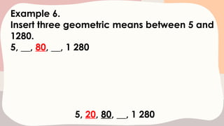 Example 6.
Insert three geometric means between 5 and
1280.
5, __, 80, __, 1 280
5, 20, 80, __, 1 280
 