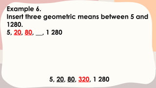 Example 6.
Insert three geometric means between 5 and
1280.
5, 20, 80, __, 1 280
5, 20, 80, 320, 1 280
 