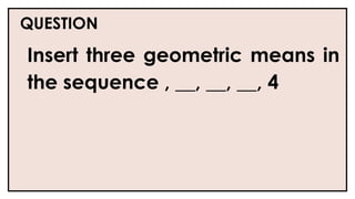 QUESTION
Insert three geometric means in
the sequence , __, __, __, 4
 