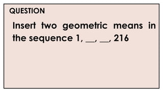 QUESTION
Insert two geometric means in
the sequence 1, __, __, 216
 