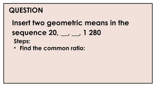 QUESTION
Insert two geometric means in the
sequence 20, __, __, 1 280
Steps:
• Find the common ratio:
 