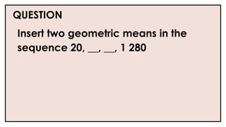 QUESTION
Insert two geometric means in the
sequence 20, __, __, 1 280
 