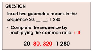 QUESTION
Insert two geometric means in the
sequence 20, __, __, 1 280
• Complete the sequence by
multiplying the common ratio. r=4
20, 80, 320, 1 280
 