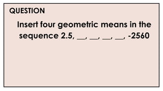 QUESTION
Insert four geometric means in the
sequence 2.5, __, __, __, __, -2560
 