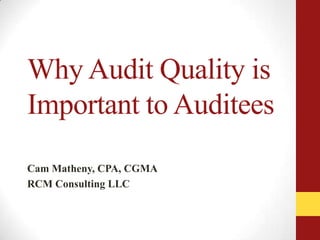 Why Audit Quality is
Important to Auditees
Cam Matheny, CPA, CGMA
RCM Consulting LLC
 