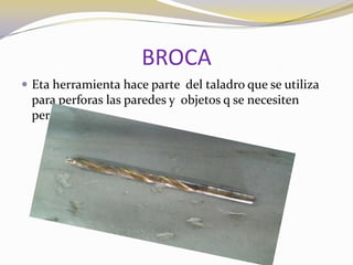 BROCAEta herramienta hace parte  del taladro que se utiliza para perforas las paredes y  objetos q se necesiten  perforar