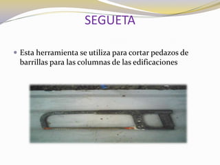 SEGUETAEsta herramienta se utiliza para cortar pedazos de barrillas para las columnas de las edificaciones