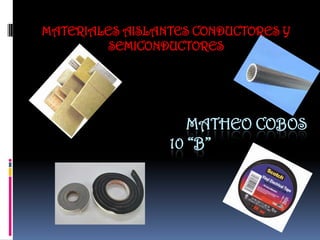 MATHEO COBOS
10 “B”
MATERIALES AISLANTES CONDUCTORES Y
SEMICONDUCTORES
 