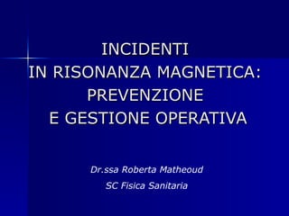 INCIDENTI
IN RISONANZA MAGNETICA:
      PREVENZIONE
  E GESTIONE OPERATIVA


      Dr.ssa Roberta Matheoud
         SC Fisica Sanitaria
 