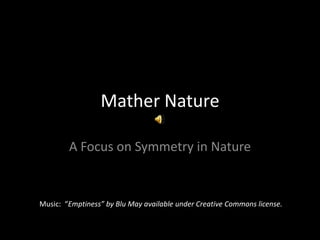 Mather Nature A Focus on Symmetry in Nature Music:  “ Emptiness” by Blu May available under Creative Commons license. 