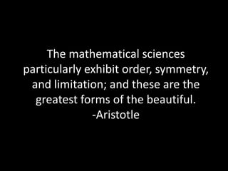 The mathematical sciences particularly exhibit order, symmetry, and limitation; and these are the greatest forms of the beautiful. -Aristotle 