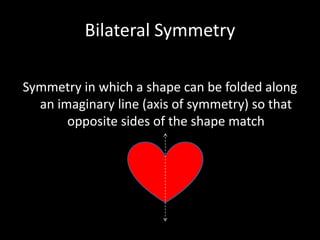 Symmetry in which a shape can be folded along an imaginary line (axis of symmetry) so that opposite sides of the shape match Bilateral Symmetry 