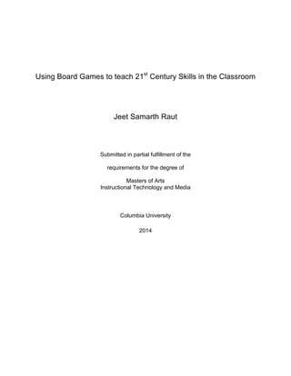 Using Board Games to teach 21st
Century Skills in the Classroom
Jeet Samarth Raut
Submitted in partial fulfillment of the
requirements for the degree of
Masters of Arts
Instructional Technology and Media
Columbia University
2014
 