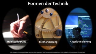 Formen der Technik




Habitualisierung                                          Mechanisierung                                              Algorithmisierung


  http://www.flickr.com/photos/stefan-w/3337072853/ | http://www.flickr.com/photos/tnarik/366393127/ | http://www.flickr.com/photos/icco/2246383366/l
 