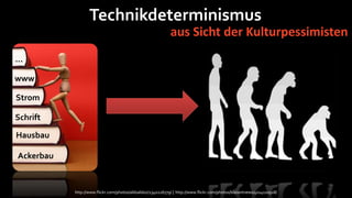 Technikdeterminismus
                                                            aus Sicht der Kulturpessimisten
…

www

Strom

Schrift

Hausbau

Ackerbau


           http://www.flickr.com/photos/aldoaldoz/2340226779/ | http://www.flickr.com/photos/blatantnews/4014110928/
 