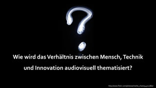 Wie wird das Verhältnis zwischen Mensch, Technik
   und Innovation audiovisuell thematisiert?

                                   http://www.flickr.com/photos/charles_chan/544022867/
 