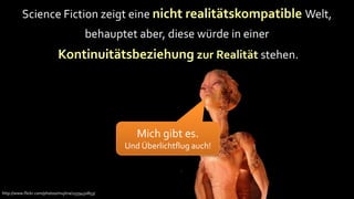 Science Fiction zeigt eine nicht realitätskompatible Welt,
                                          behauptet aber, diese würde in einer
                            Kontinuitätsbeziehung zur Realität stehen.




                                                      Mich gibt es.
                                                   Und Überlichtflug auch!




http://www.flickr.com/photos/mujitra/2559450853/
 