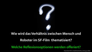 Wie wird das Verhältnis zwischen Mensch und
     Roboter im SF-Film thematisiert?
Welche Reflexionsoptionen werden offeriert?
                                http://www.flickr.com/photos/charles_chan/544022867/
 