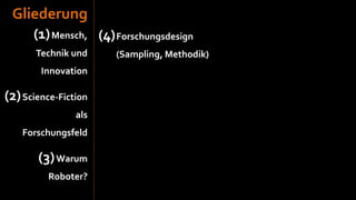 Gliederung
      (1) Mensch, (4) Forschungsdesign
       Technik und    (Sampling, Methodik)
        Innovation

(2) Science-Fiction
                als
    Forschungsfeld

       (3) Warum
          Roboter?
 