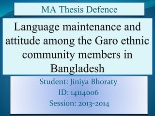 Language maintenance and
attitude among the Garo ethnic
community members in
Bangladesh
Student: Jiniya Bhoraty
ID: 14114006
Session: 2013-2014
MA Thesis Defence
 