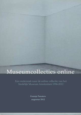 Museumcollecties online
Een onderzoek naar de online collectie van het
Stedelijk Museum Amsterdam 1996-2012
Fransje Pansters
augustus 2012
 