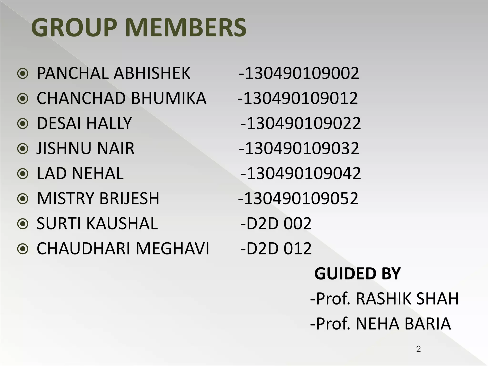  PANCHAL ABHISHEK -130490109002 
 CHANCHAD BHUMIKA -130490109012 
 DESAI HALLY -130490109022 
 JISHNU NAIR -130490109032 
 LAD NEHAL -130490109042 
 MISTRY BRIJESH -130490109052 
 SURTI KAUSHAL -D2D 002 
 CHAUDHARI MEGHAVI -D2D 012 
GUIDED BY 
-Prof. RASHIK SHAH 
-Prof. NEHA BARIA 
GROUP MEMBERS 
2 
 