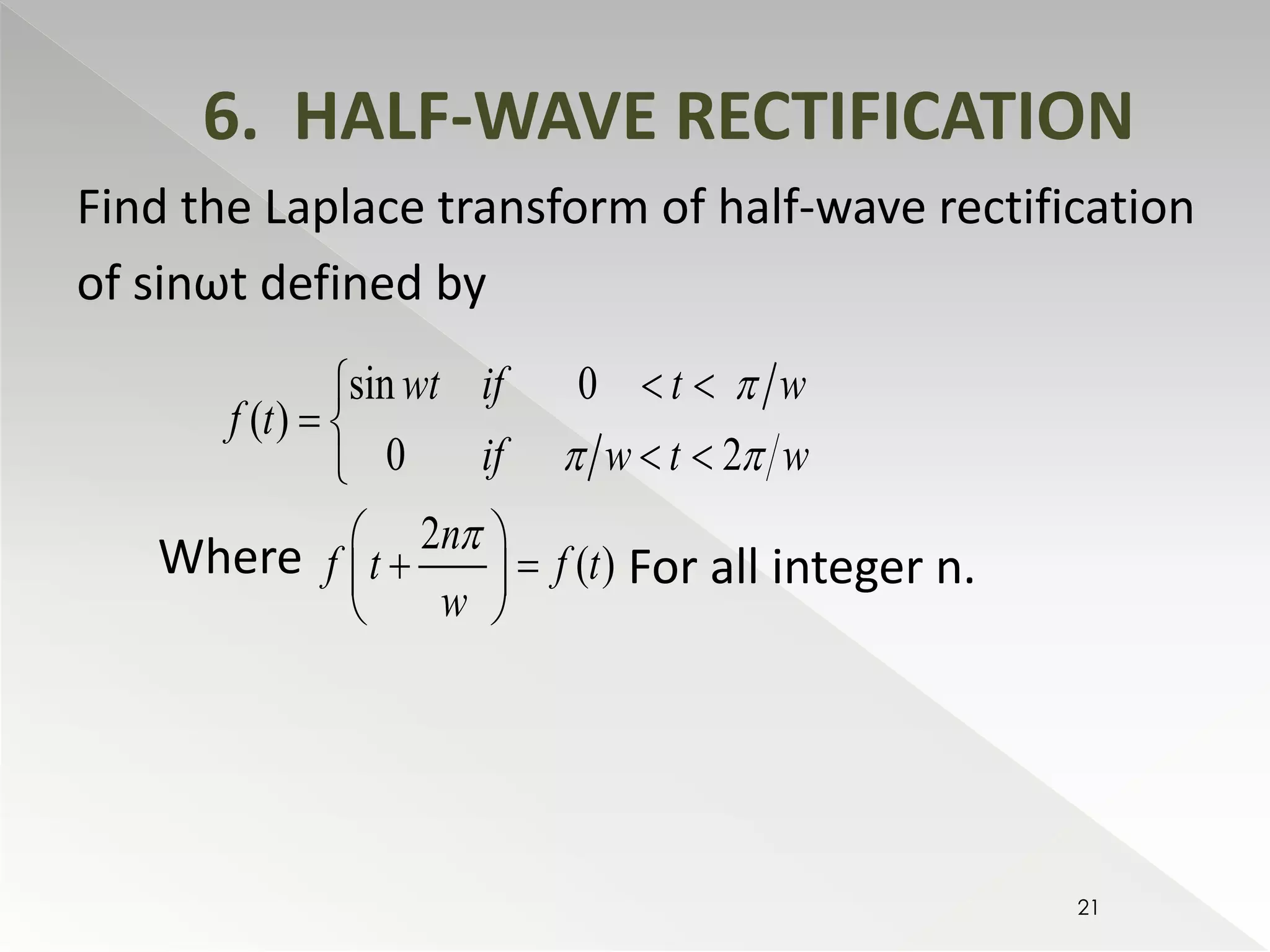 6. HALF-WAVE RECTIFICATION 
Find the Laplace transform of half-wave rectification 
of sinωt defined by 
wt if t w 
 sin 0 
  
  
   
( ) 
0 2 
2 
( ) 
f t 
if w t w 
n 
f t f t 
w 
 
  
 
  
    
  
Where For all integer n. 
21 
 
